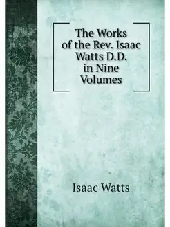 The Works of the Rev. Isaac Watts D.D