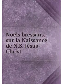 Noëls bressans, sur la Naissance de N.S. Jésus-Christ