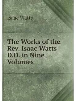 The Works of the Rev. Isaac Watts D.D