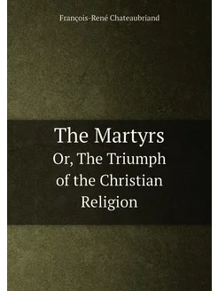 The Martyrs. Or, The Triumph of the Christian Religion