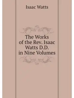 The Works of the Rev. Isaac Watts D.D