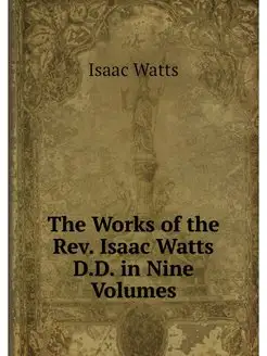 The Works of the Rev. Isaac Watts D.D