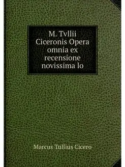 M. Tvllii Ciceronis Opera omnia ex re