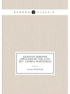 Eighteen sermons preached by the late Rev. George Wh