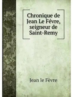 Chronique de Jean Le Fevre, seigneur