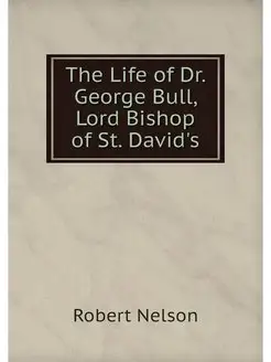 The Life of Dr. George Bull, Lord Bis