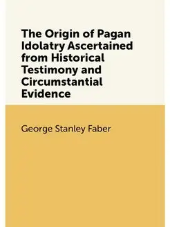 The Origin of Pagan Idolatry Ascertained from Histor