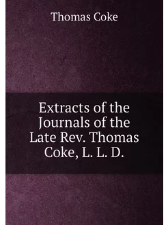 Extracts of the Journals of the Late Rev. Thomas Cok