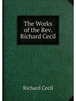 The Works of the Rev. Richard Cecil