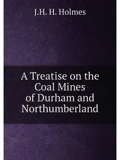 A Treatise on the Coal Mines of Durham and Northumbe