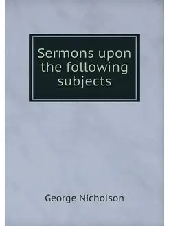 Sermons upon the following subjects