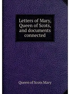 Letters of Mary, Queen of Scots, and