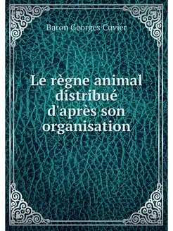 Le regne animal distribue d'apres son