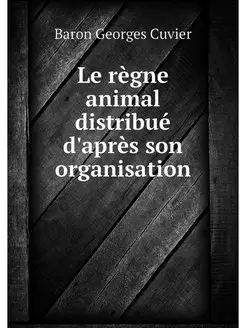 Le regne animal distribue d'apres son