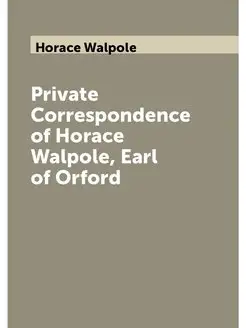 Private Correspondence of Horace Walpole, Earl of Or