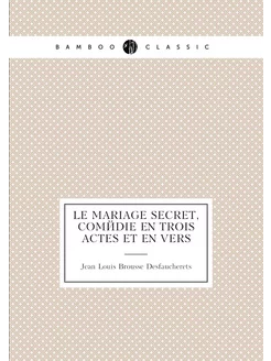 Le mariage secret, comédie en trois actes et en vers