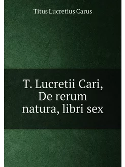 T. Lucretii Cari, De rerum natura, libri sex