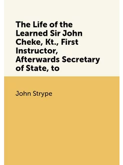 The Life of the Learned Sir John Cheke, Kt, First I