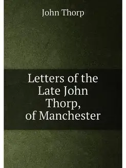 Letters of the Late John Thorp, of Manchester