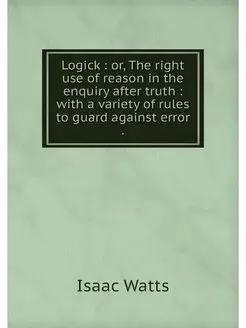 Logick or, The right use of reason