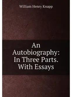 An Autobiography In Three Parts. With Essays