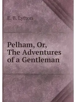 Pelham, Or, The Adventures of a Gentl