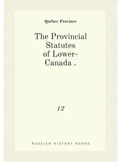 The Provincial Statutes of Lower-Canada . 12