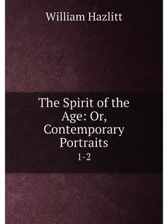 The Spirit of the Age Or, Contemporary Portraits. 1-2