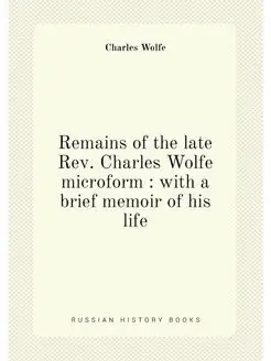 Remains of the late Rev. Charles Wolfe microform w