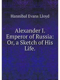 Alexander I. Emperor of Russia Or, a