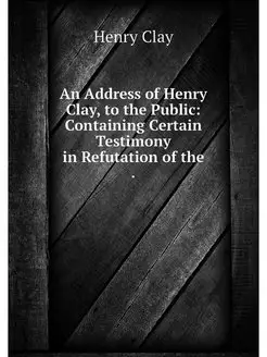 An Address of Henry Clay, to the Public Containing