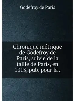 Chronique métrique de Godefroy de Paris, suivie de l