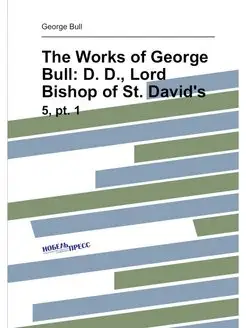 The Works of George Bull D. D, Lord Bishop of St