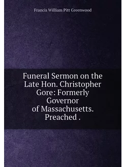 Funeral Sermon on the Late Hon. Christopher Gore Fo