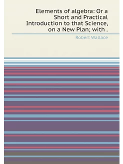 Elements of algebra Or a Short and Practical Introd