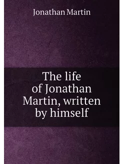 The life of Jonathan Martin, written by himself