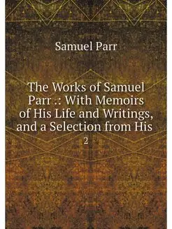 The Works of Samuel Parr . With Memo