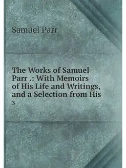 The Works of Samuel Parr . With Memo