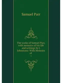 The works of Samuel Parr, with memoir