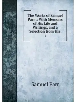 The Works of Samuel Parr . With Memo