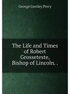 The Life and Times of Robert Grosseteste, Bishop of