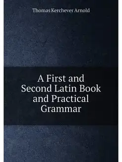 A First and Second Latin Book and Practical Grammar