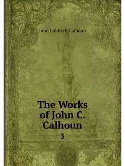 The Works of John C. Calhoun. 3