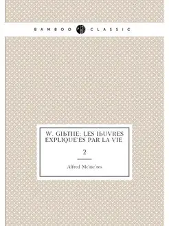 W. Gœthe les œuvres expliquées par la vie . 2