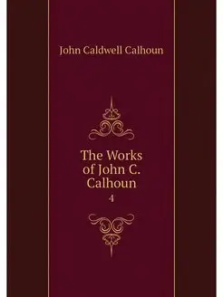 The Works of John C. Calhoun. 4