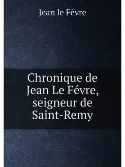 Chronique de Jean Le Févre, seigneur de Saint-Remy