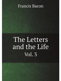 The Letters and the Life of Francis Bacon Including