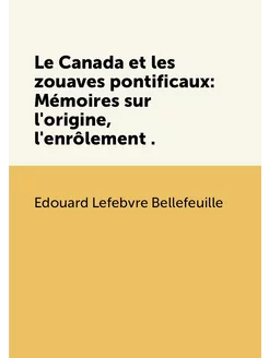 Le Canada et les zouaves pontificaux Mémoires sur l