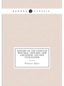 History of the Venetian Republic Her Rise, Her Grea