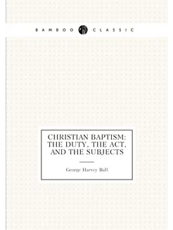 Christian Baptism The Duty, the Act, and the Subjects